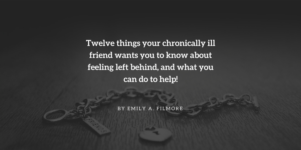 Twelve things your chronically ill friend wants you to know about feeling left behind, and what you can do to help!